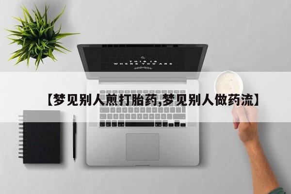 流产药联系微信【梦见别人煎打胎药,梦见别人做药流】