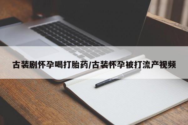 流产药联系微信古装剧怀孕喝打胎药/古装怀孕被打流产视频