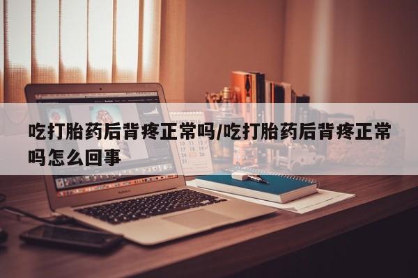 流产药联系微信吃打胎药后背疼正常吗/吃打胎药后背疼正常吗怎么回事
