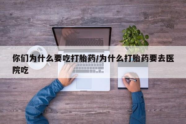 流产药联系微信你们为什么要吃打胎药/为什么打胎药要去医院吃