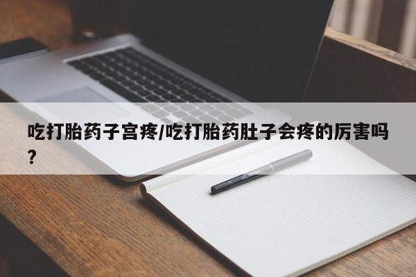 流产药联系微信吃打胎药子宫疼/吃打胎药肚子会疼的厉害吗?