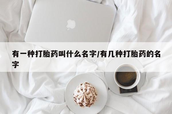 流产药联系微信有一种打胎药叫什么名字/有几种打胎药的名字