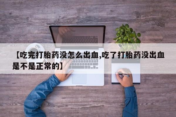 流产药联系微信【吃完打胎药没怎么出血,吃了打胎药没出血是不是正常的】
