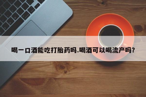 流产药联系微信喝一口酒能吃打胎药吗.喝酒可以喝流产吗？