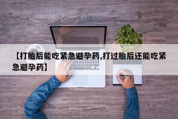 流产药联系微信【打胎后能吃紧急避孕药,打过胎后还能吃紧急避孕药】