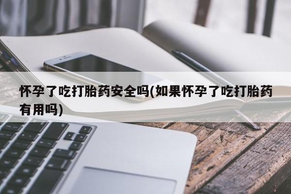 流产药联系微信怀孕了吃打胎药安全吗(如果怀孕了吃打胎药有用吗)