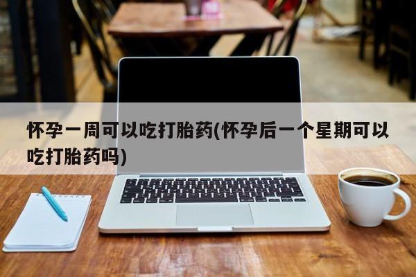 流产药联系微信怀孕一周可以吃打胎药(怀孕后一个星期可以吃打胎药吗)
