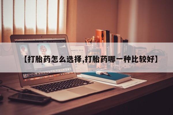 流产药联系微信【打胎药怎么选择,打胎药哪一种比较好】