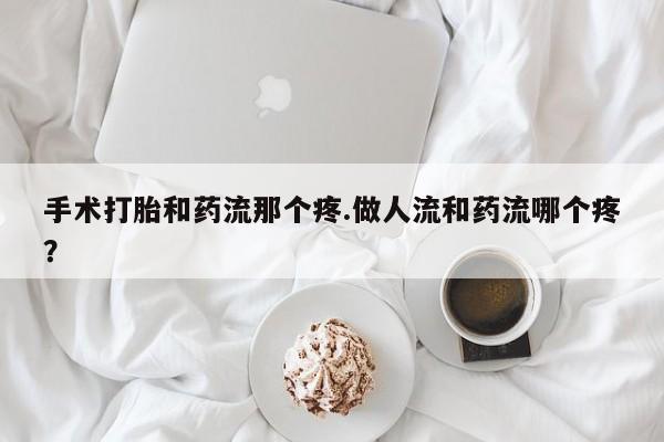 流产药联系微信手术打胎和药流那个疼.做人流和药流哪个疼？