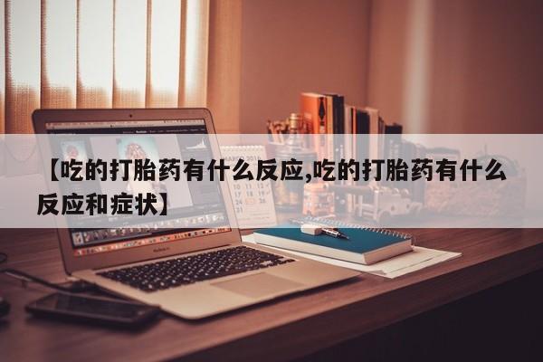 流产药联系微信【吃的打胎药有什么反应,吃的打胎药有什么反应和症状】