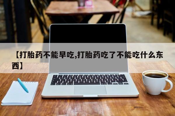流产药联系微信【打胎药不能早吃,打胎药吃了不能吃什么东西】
