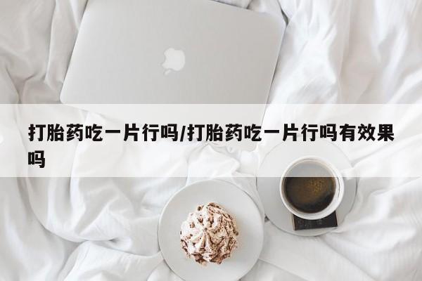 流产药联系微信打胎药吃一片行吗/打胎药吃一片行吗有效果吗