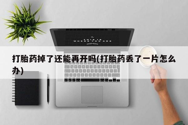 流产药联系微信打胎药掉了还能再开吗(打胎药丢了一片怎么办)