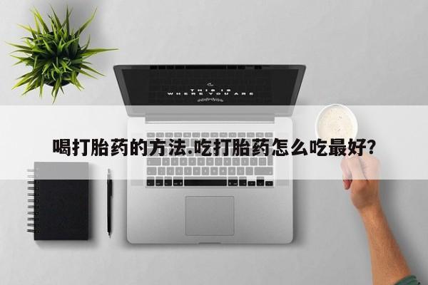 流产药联系微信喝打胎药的方法.吃打胎药怎么吃最好？