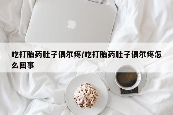 流产药联系微信吃打胎药肚子偶尔疼/吃打胎药肚子偶尔疼怎么回事