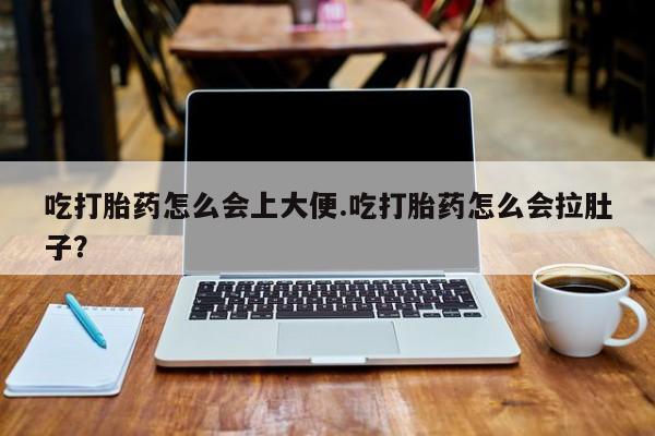 流产药联系微信吃打胎药怎么会上大便.吃打胎药怎么会拉肚子？