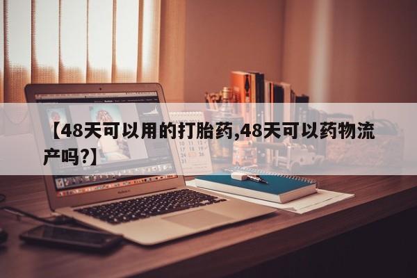 流产药联系微信【48天可以用的打胎药,48天可以药物流产吗?】