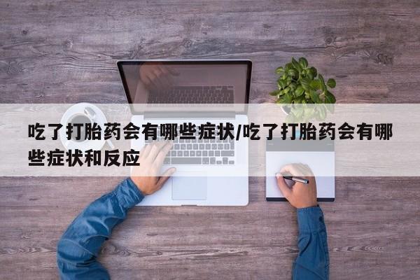 流产药联系微信吃了打胎药会有哪些症状/吃了打胎药会有哪些症状和反应