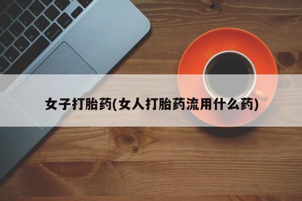 流产药联系微信女子打胎药(女人打胎药流用什么药)