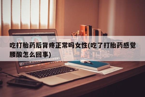 流产药联系微信吃打胎药后背疼正常吗女性(吃了打胎药感觉腰酸怎么回事)