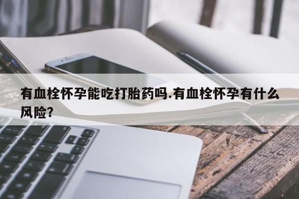 流产药联系微信有血栓怀孕能吃打胎药吗.有血栓怀孕有什么风险？