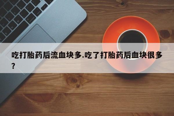 流产药联系微信吃打胎药后流血块多.吃了打胎药后血块很多？