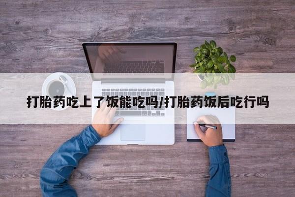 流产药联系微信打胎药吃上了饭能吃吗/打胎药饭后吃行吗