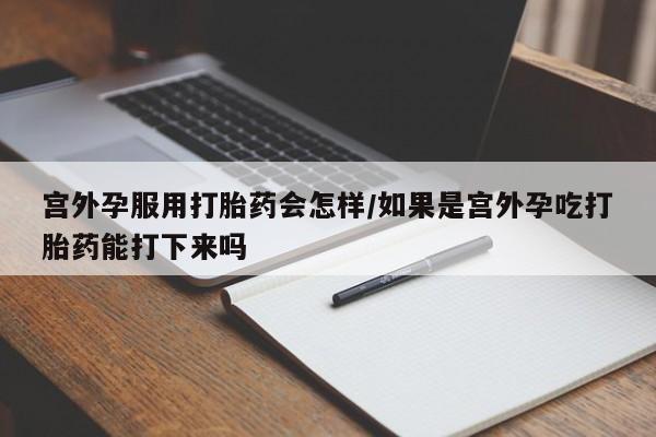 流产药联系微信宫外孕服用打胎药会怎样/如果是宫外孕吃打胎药能打下来吗