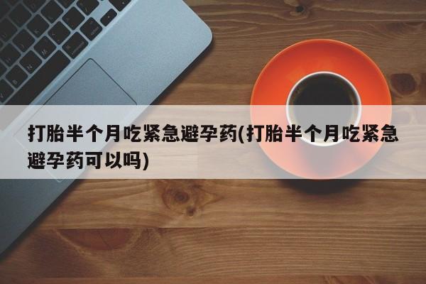 流产药联系微信打胎半个月吃紧急避孕药(打胎半个月吃紧急避孕药可以吗)