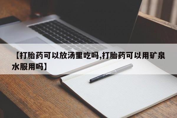 流产药联系微信【打胎药可以放汤里吃吗,打胎药可以用矿泉水服用吗】