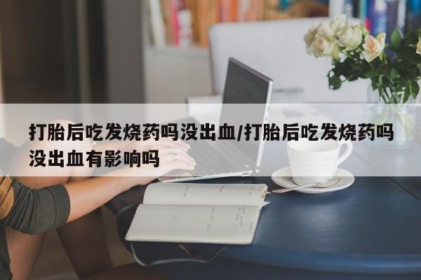流产药联系微信打胎后吃发烧药吗没出血/打胎后吃发烧药吗没出血有影响吗